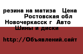 резина на матиза › Цена ­ 4 000 - Ростовская обл., Новочеркасск г. Авто » Шины и диски   